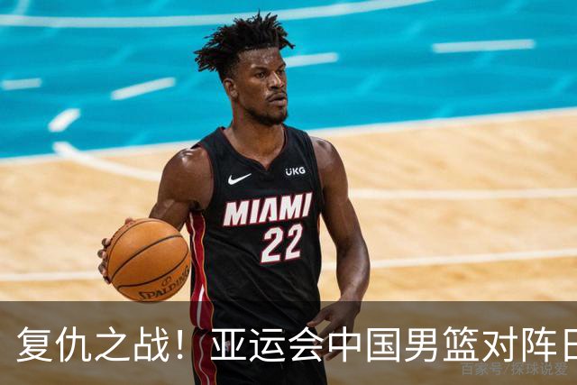 复仇之战！亚运会中国男篮对阵日本，4大底牌在手，赢球基本稳了