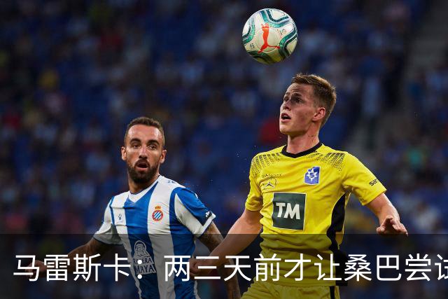 马雷斯卡：两三天前才让桑巴尝试踢中锋 不会沉溺于这波6连胜中