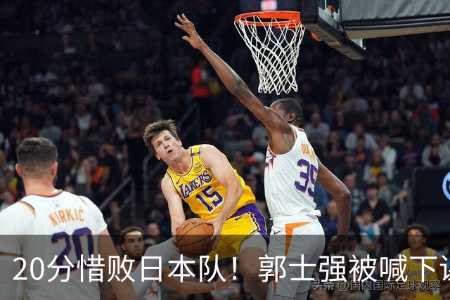 20分惜败日本队！郭士强被喊下课，中国男篮的时代彻底结束了？