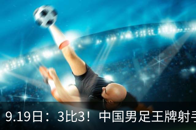 9.19日：3比3！中国男足王牌射手二进宫留洋西班牙在的联赛中爆发打入绝平进球